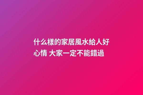 什么樣的家居風水給人好心情 大家一定不能錯過